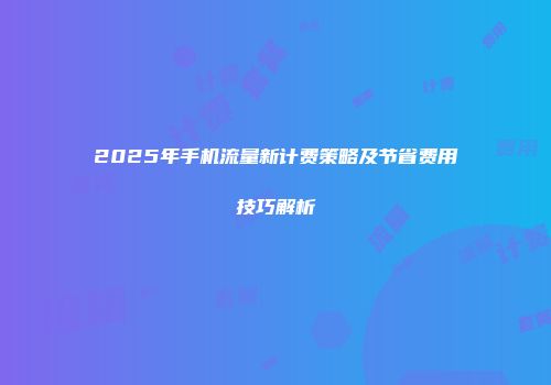 2025年手机流量新计费策略及节省费用技巧解析