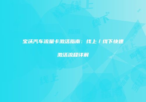 宝沃汽车流量卡激活指南：线上／线下快速激活流程详解