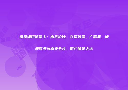 迅捷通讯流量卡：高性价比、充足流量、广覆盖、优质服务与高安全性，用户明智之选