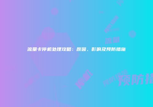 流量卡停机处理攻略：原因、影响及预防措施