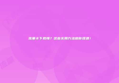 流量卡下载慢？这些实用方法助你提速！