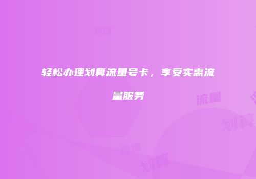 轻松办理划算流量号卡，享受实惠流量服务