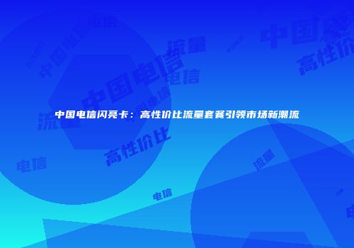 中国电信闪亮卡：高性价比流量套餐引领市场新潮流