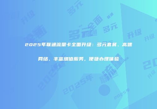 2025年联通流量卡全面升级：多元套餐、高速网络、丰富增值服务，便捷办理体验
