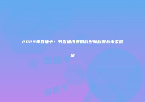 2025年智能卡：节省通讯费用的创新利器与未来展望