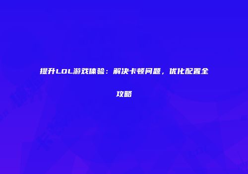 提升LOL游戏体验：解决卡顿问题，优化配置全攻略
