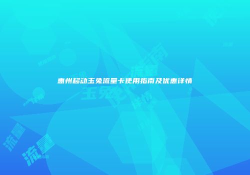 惠州移动玉兔流量卡使用指南及优惠详情