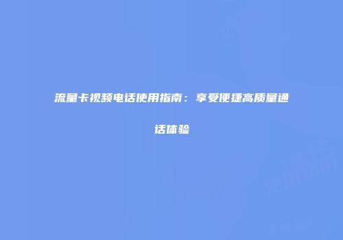 流量卡视频电话使用指南：享受便捷高质量通话体验
