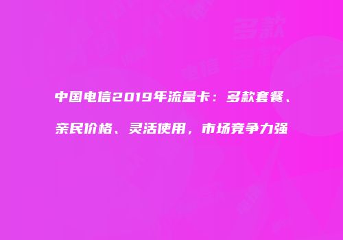中国电信2019年流量卡：多款套餐、亲民价格、灵活使用，市场竞争力强