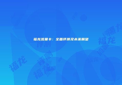 福龙流量卡：全面评测及未来展望