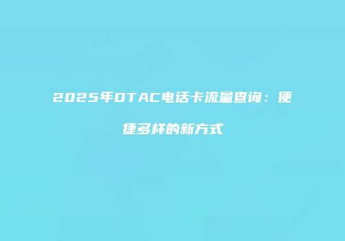 2025年DTAC电话卡流量查询：便捷多样的新方式