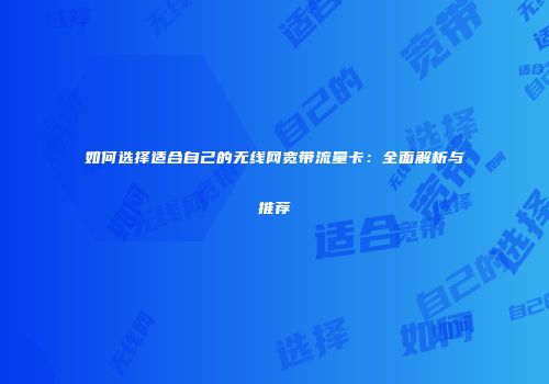 如何选择适合自己的无线网宽带流量卡：全面解析与推荐