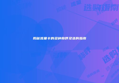 揭秘流量卡的多种称呼及选购指南