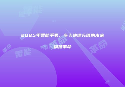 2025年智能手表：车卡快速充值的未来科技革命
