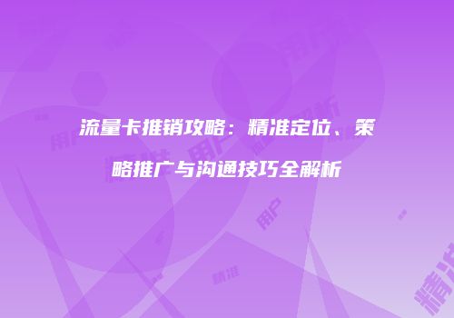 流量卡推销攻略：精准定位、策略推广与沟通技巧全解析