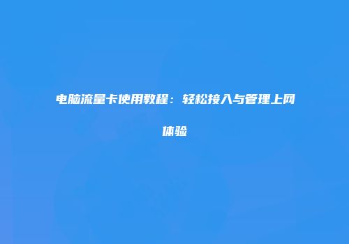 电脑流量卡使用教程：轻松接入与管理上网体验
