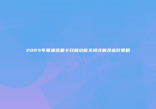2025年联通流量卡日租功能关闭详解及应对策略