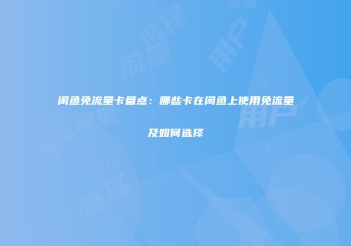 闲鱼免流量卡盘点：哪些卡在闲鱼上使用免流量及如何选择