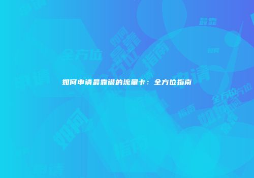 如何申请最靠谱的流量卡：全方位指南