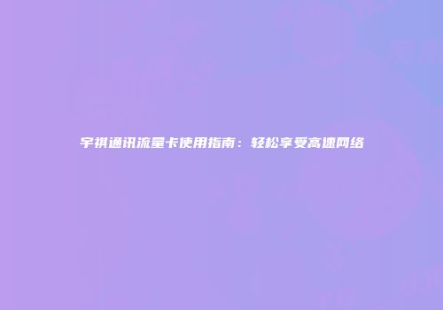 宇祺通讯流量卡使用指南：轻松享受高速网络