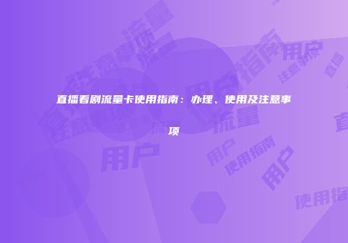 直播看剧流量卡使用指南：办理、使用及注意事项