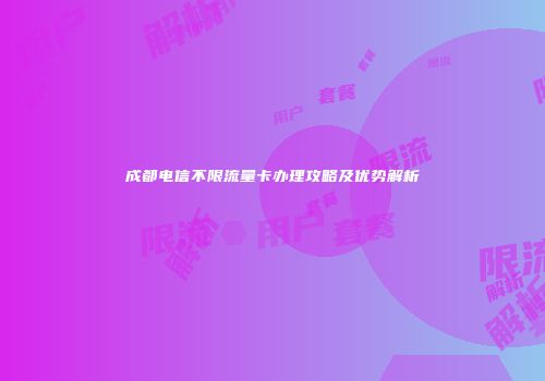 成都电信不限流量卡办理攻略及优势解析