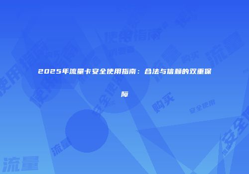 2025年流量卡安全使用指南：合法与信赖的双重保障