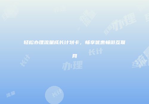 轻松办理流量成长计划卡，畅享优惠畅游互联网