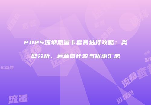 2025深圳流量卡套餐选择攻略：类型分析、运营商比较与优惠汇总