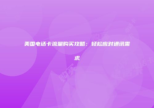 美国电话卡流量购买攻略：轻松应对通讯需求