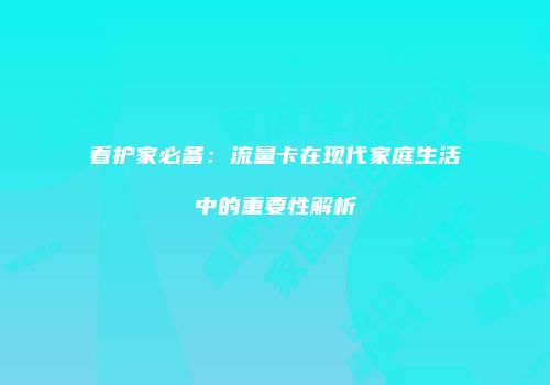 看护家必备：流量卡在现代家庭生活中的重要性解析