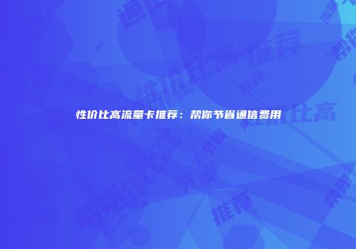 性价比高流量卡推荐：帮你节省通信费用