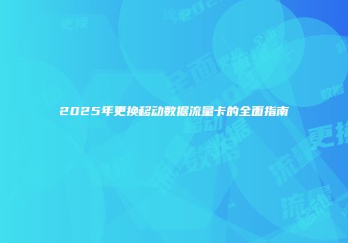2025年更换移动数据流量卡的全面指南
