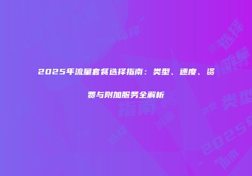 2025年流量套餐选择指南：类型、速度、资费与附加服务全解析