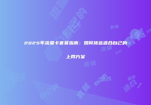 2025年流量卡套餐指南：如何挑选适合自己的上网方案