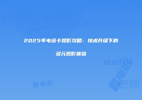 2025年电话卡观影攻略：技术升级下的多元观影体验