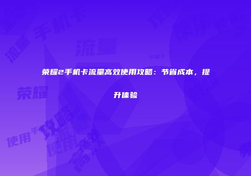 荣耀2手机卡流量高效使用攻略：节省成本，提升体验