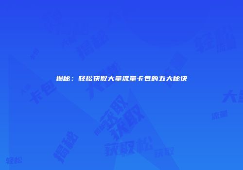 揭秘：轻松获取大量流量卡包的五大秘诀