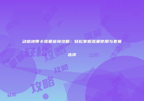 动感地带卡流量查询攻略：轻松掌握流量使用与套餐选择