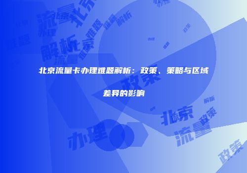 北京流量卡办理难题解析：政策、策略与区域差异的影响