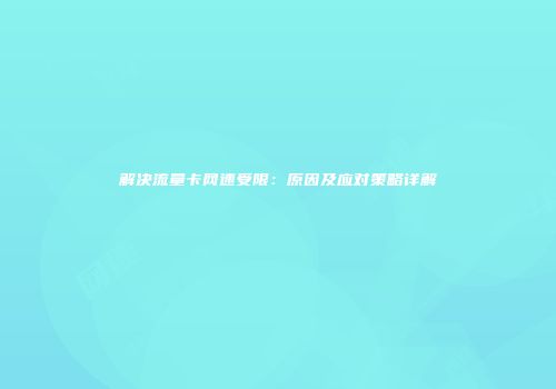 解决流量卡网速受限：原因及应对策略详解