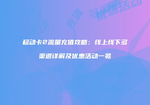 移动卡2流量充值攻略：线上线下多渠道详解及优惠活动一览