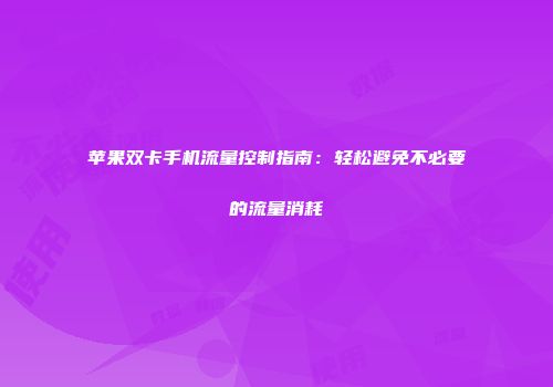 苹果双卡手机流量控制指南：轻松避免不必要的流量消耗