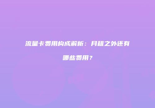 流量卡费用构成解析：月租之外还有哪些费用？