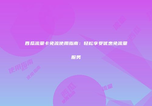 西瓜流量卡免流使用指南：轻松享受优惠免流量服务