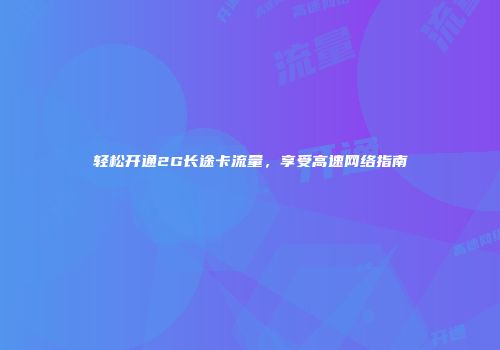 轻松开通2G长途卡流量，享受高速网络指南