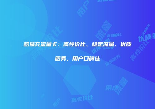 酷易充流量卡：高性价比、稳定流量、优质服务，用户口碑佳