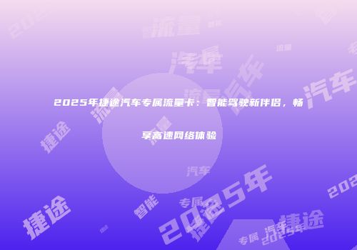 2025年捷途汽车专属流量卡：智能驾驶新伴侣，畅享高速网络体验