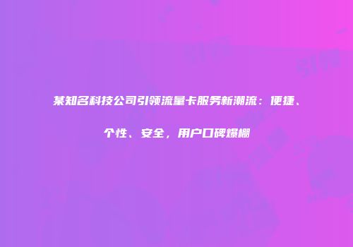 某知名科技公司引领流量卡服务新潮流：便捷、个性、安全，用户口碑爆棚