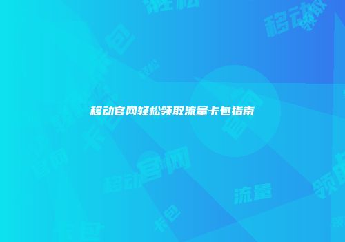 移动官网轻松领取流量卡包指南